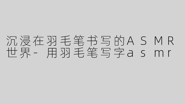 沉浸在羽毛笔书写的ASMR世界-用羽毛笔写字asmr