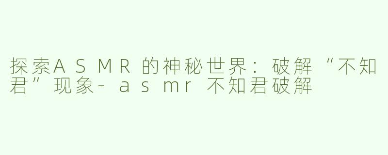 探索ASMR的神秘世界：破解“不知君”现象