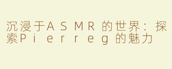 沉浸于ASMR的世界：探索Pierreg的魅力