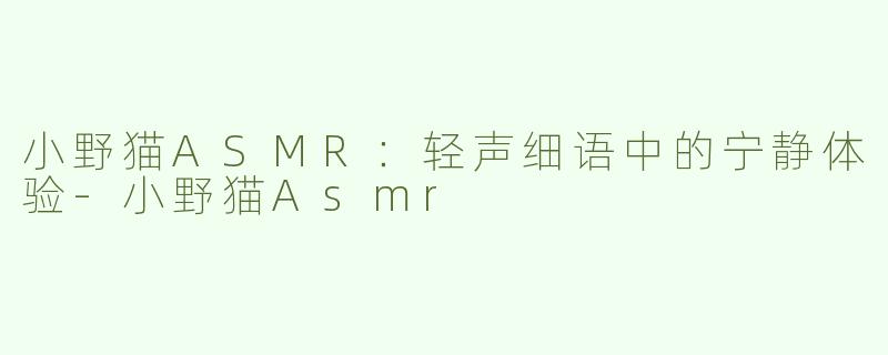 小野猫ASMR：轻声细语中的宁静体验-小野猫Asmr