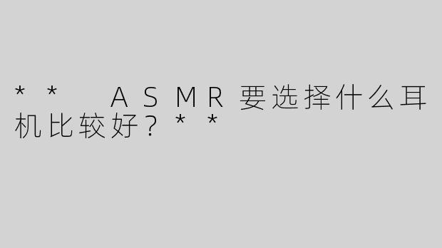 ** ASMR要选择什么耳机比较好？**