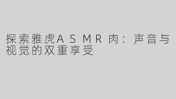 探索雅虎ASMR肉：声音与视觉的双重享受