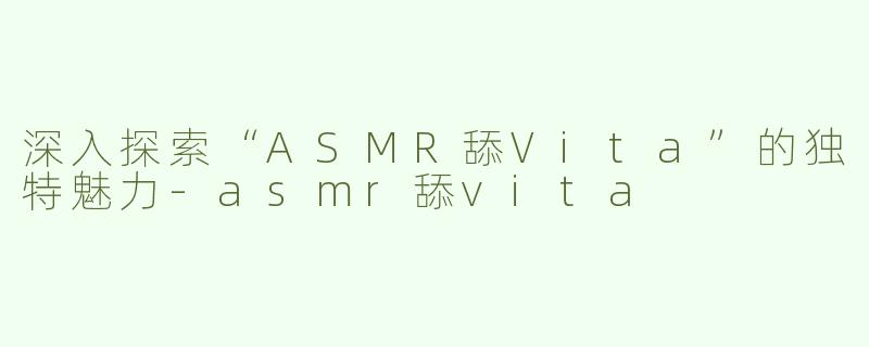深入探索“ASMR舔Vita”的独特魅力-asmr舔vita