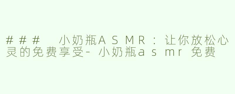 ### 小奶瓶ASMR：让你放松心灵的免费享受-小奶瓶asmr免费
