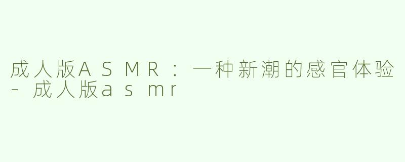 成人版ASMR：一种新潮的感官体验