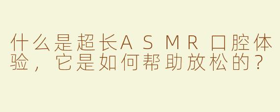 什么是超长ASMR口腔体验，它是如何帮助放松的？