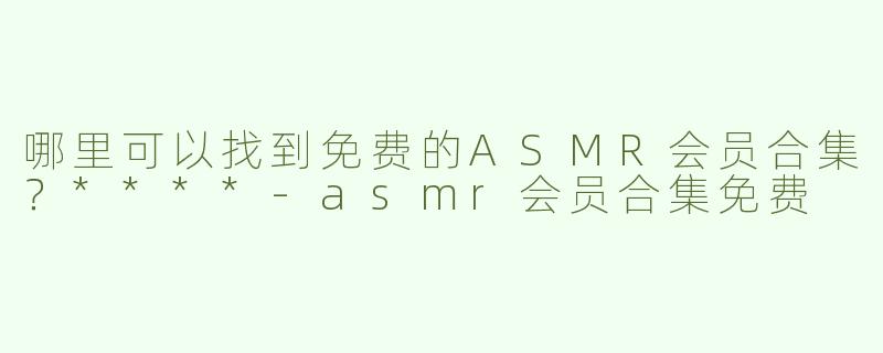 哪里可以找到免费的ASMR会员合集？****