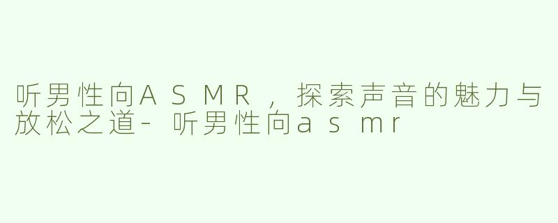 听男性向ASMR，探索声音的魅力与放松之道-听男性向asmr