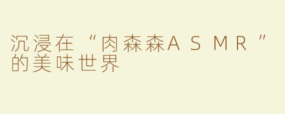 沉浸在“肉森森ASMR”的美味世界