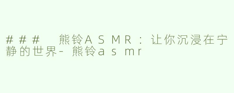 ### 熊铃ASMR：让你沉浸在宁静的世界-熊铃asmr