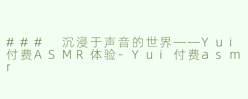 ### 沉浸于声音的世界——Yui付费ASMR体验