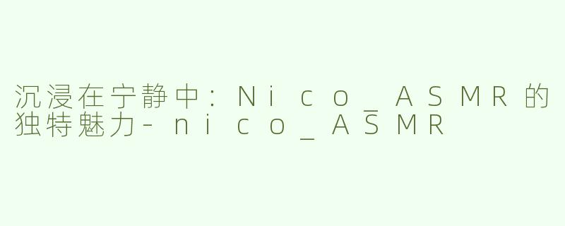 沉浸在宁静中：Nico_ASMR的独特魅力-nico_ASMR