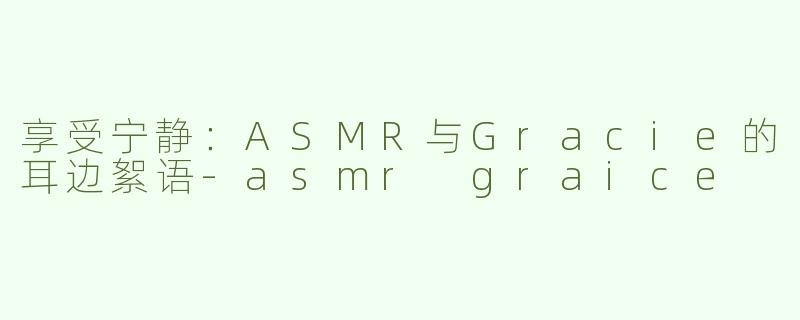 享受宁静：ASMR与Gracie的耳边絮语-asmr graice