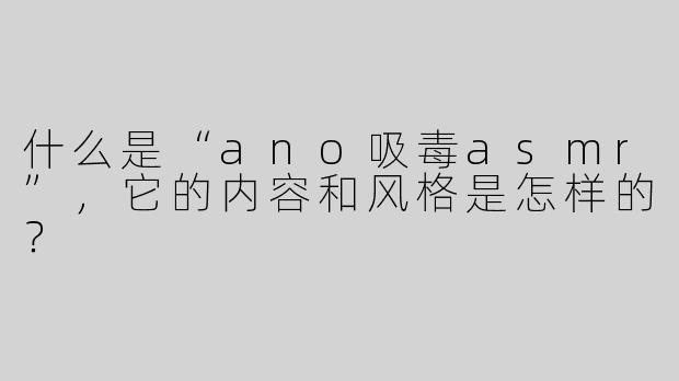 什么是“ano吸毒asmr”，它的内容和风格是怎样的？