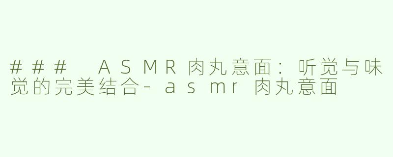 ### ASMR肉丸意面：听觉与味觉的完美结合-asmr肉丸意面