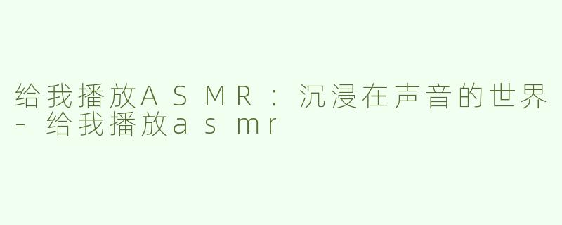 给我播放ASMR：沉浸在声音的世界-给我播放asmr