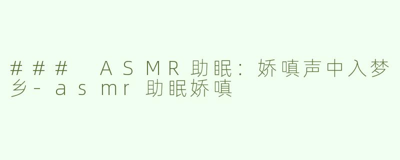 ### ASMR助眠：娇嗔声中入梦乡-asmr助眠娇嗔