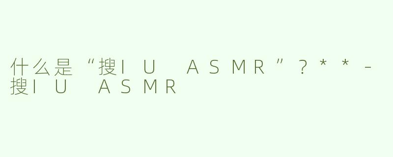 什么是“搜IU ASMR”？**-搜IU ASMR