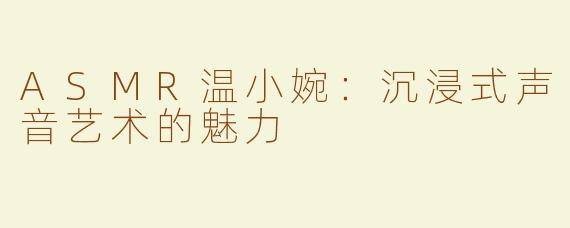 ASMR温小婉：沉浸式声音艺术的魅力