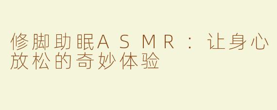 修脚助眠ASMR：让身心放松的奇妙体验