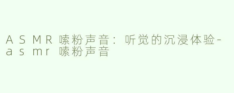 ASMR嗦粉声音：听觉的沉浸体验-asmr嗦粉声音