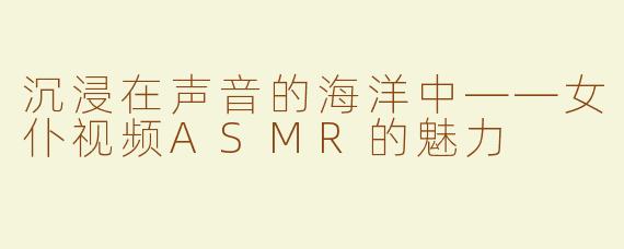 沉浸在声音的海洋中——女仆视频ASMR的魅力
