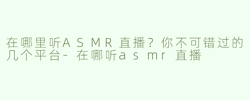 在哪里听ASMR直播？你不可错过的几个平台-在哪听asmr直播
