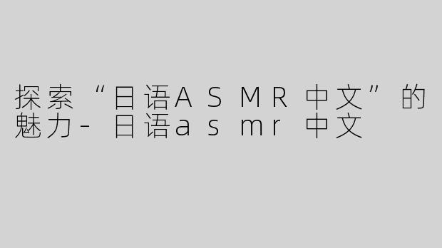 探索“日语ASMR中文”的魅力-日语asmr中文