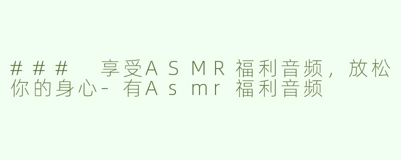 ### 享受ASMR福利音频，放松你的身心-有Asmr福利音频