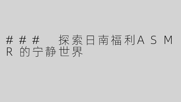 ### 探索日南福利ASMR的宁静世界