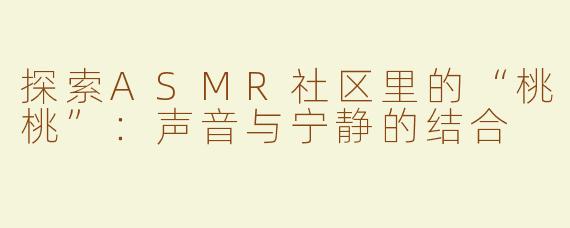 探索ASMR社区里的“桃桃”：声音与宁静的结合