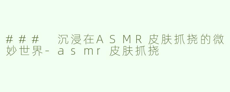 ### 沉浸在ASMR皮肤抓挠的微妙世界-asmr皮肤抓挠