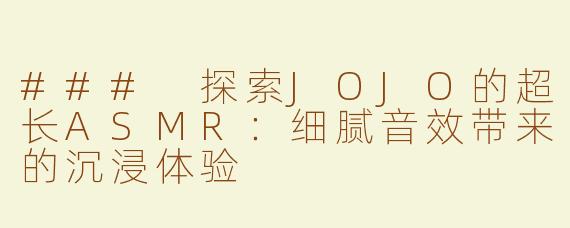 ### 探索JOJO的超长ASMR：细腻音效带来的沉浸体验