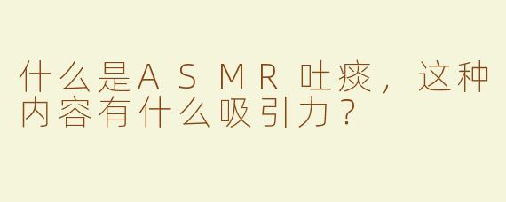 什么是ASMR吐痰，这种内容有什么吸引力？