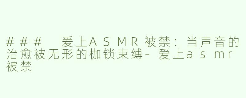 ### 爱上ASMR被禁：当声音的治愈被无形的枷锁束缚