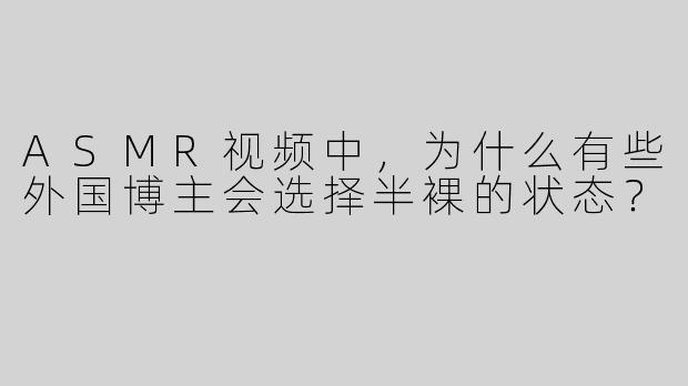 ASMR视频中，为什么有些外国博主会选择半裸的状态？