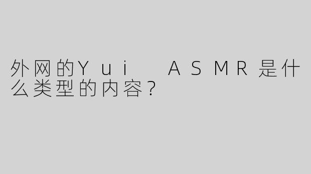 外网的Yui ASMR是什么类型的内容？