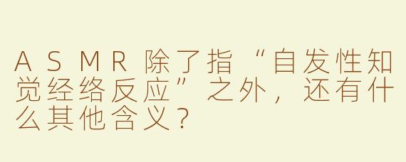 ASMR除了指“自发性知觉经络反应”之外，还有什么其他含义？