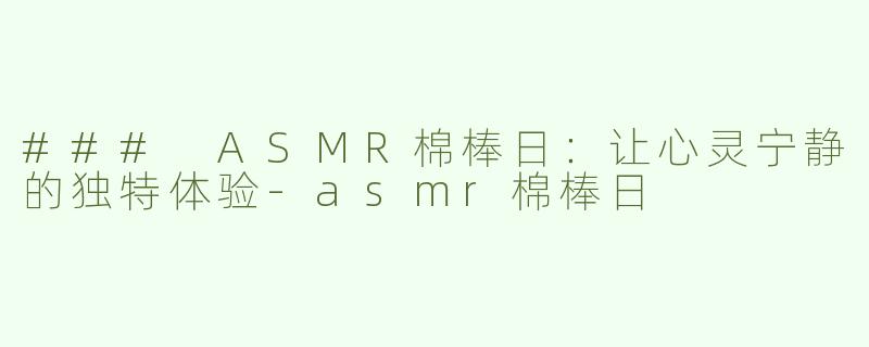 ### ASMR棉棒日：让心灵宁静的独特体验-asmr棉棒日