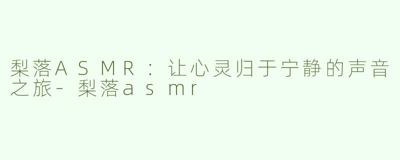 梨落ASMR：让心灵归于宁静的声音之旅-梨落asmr