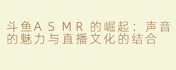 斗鱼ASMR的崛起：声音的魅力与直播文化的结合
