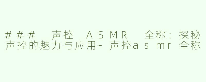 ### 声控 ASMR 全称：探秘声控的魅力与应用
