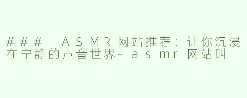 ### ASMR网站推荐：让你沉浸在宁静的声音世界-asmr网站叫