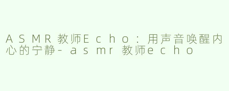 ASMR教师Echo：用声音唤醒内心的宁静