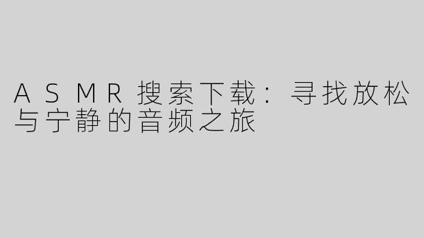 ASMR搜索下载：寻找放松与宁静的音频之旅
