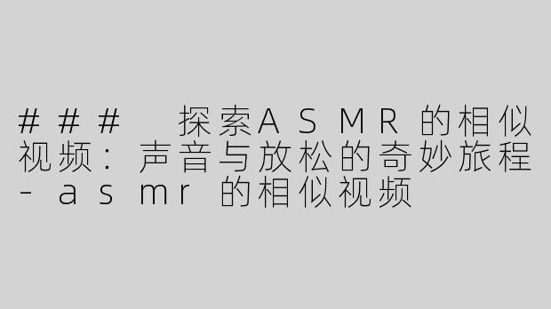 ### 探索ASMR的相似视频：声音与放松的奇妙旅程-asmr的相似视频