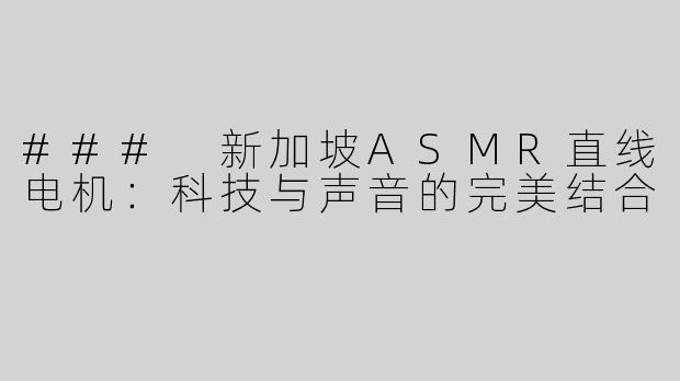 ### 新加坡ASMR直线电机：科技与声音的完美结合