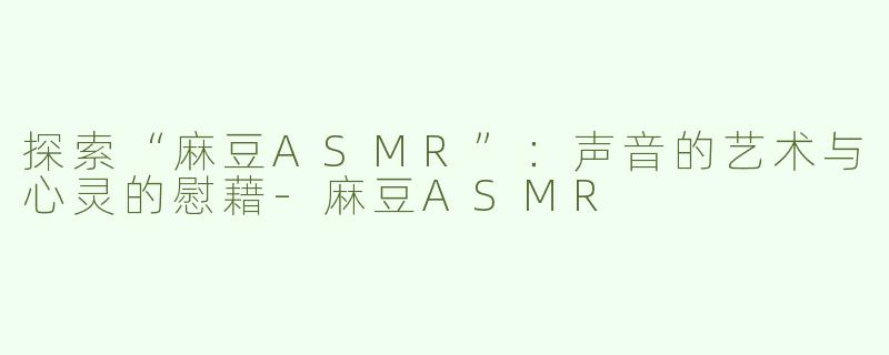 探索“麻豆ASMR”：声音的艺术与心灵的慰藉-麻豆ASMR
