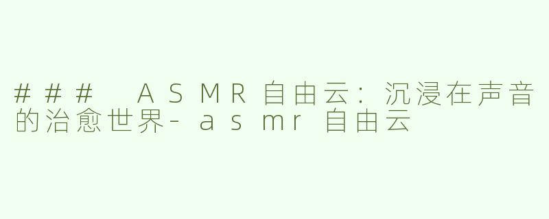 ### ASMR自由云：沉浸在声音的治愈世界-asmr自由云