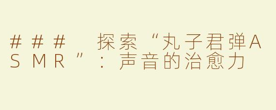 ### 探索“丸子君弹ASMR”：声音的治愈力